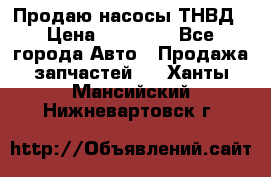 Продаю насосы ТНВД › Цена ­ 17 000 - Все города Авто » Продажа запчастей   . Ханты-Мансийский,Нижневартовск г.